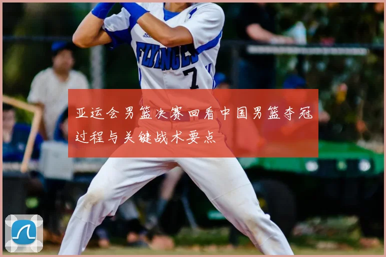 亚运会男篮决赛回看中国男篮夺冠过程与关键战术要点