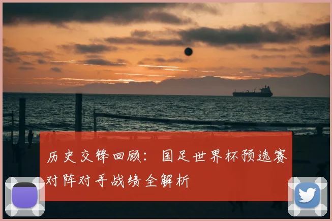 历史交锋回顾：国足世界杯预选赛对阵对手战绩全解析