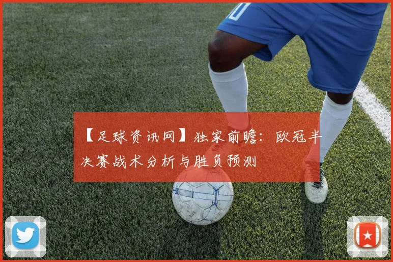 【足球资讯网】独家前瞻：欧冠半决赛战术分析与胜负预测