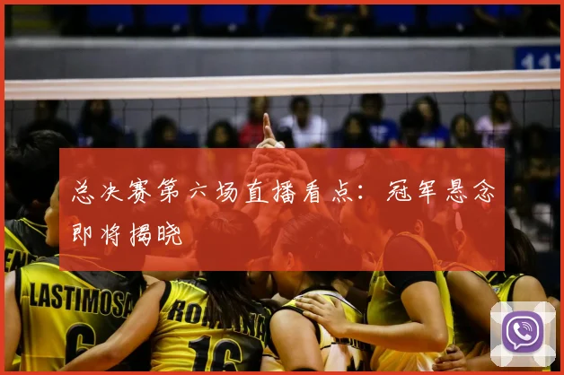 总决赛第六场直播看点：冠军悬念即将揭晓