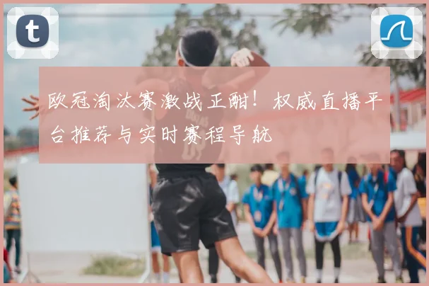欧冠淘汰赛激战正酣！权威直播平台推荐与实时赛程导航