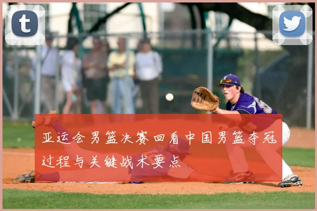 亚运会男篮决赛回看中国男篮夺冠过程与关键战术要点