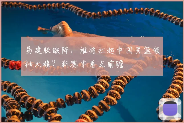 易建联缺阵，谁将扛起中国男篮领袖大旗？新赛季看点前瞻