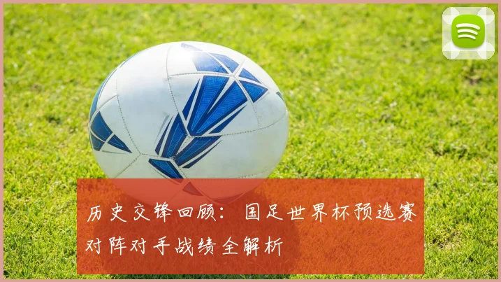 历史交锋回顾：国足世界杯预选赛对阵对手战绩全解析