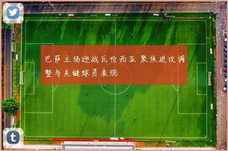 巴萨主场迎战瓦伦西亚 聚焦进攻调整与关键球员表现