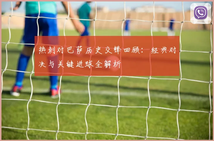 热刺对巴萨历史交锋回顾：经典对决与关键进球全解析