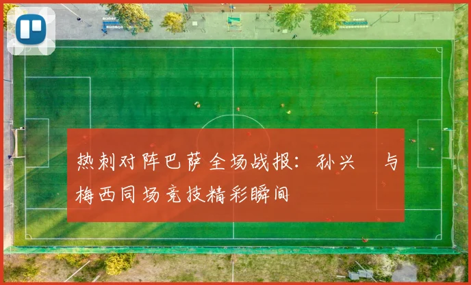 热刺对阵巴萨全场战报：孙兴慜与梅西同场竞技精彩瞬间