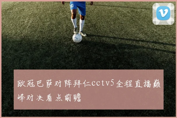 欧冠巴萨对阵拜仁cctv5全程直播巅峰对决看点前瞻