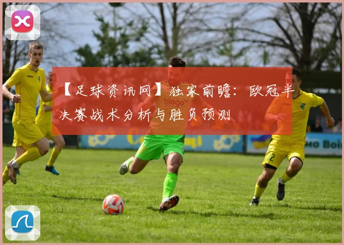 【足球资讯网】独家前瞻：欧冠半决赛战术分析与胜负预测