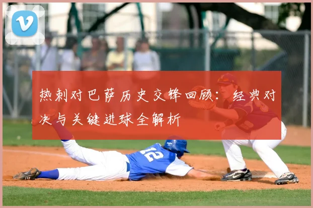 热刺对巴萨历史交锋回顾：经典对决与关键进球全解析