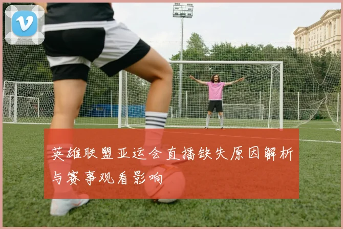 英雄联盟亚运会直播缺失原因解析与赛事观看影响