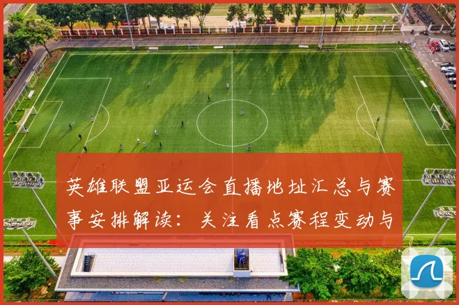 英雄联盟亚运会直播地址汇总与赛事安排解读：关注看点赛程变动与参赛队伍信息